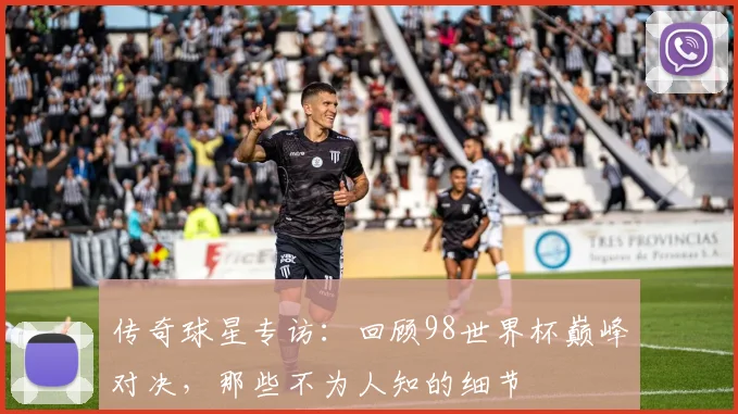 传奇球星专访：回顾98世界杯巅峰对决，那些不为人知的细节