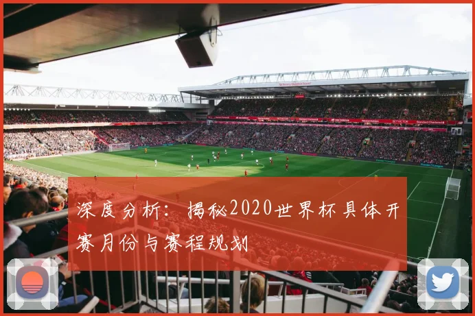 深度分析：揭秘2020世界杯具体开赛月份与赛程规划
