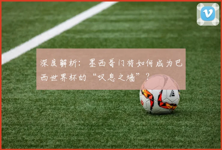 深度解析：墨西哥门将如何成为巴西世界杯的“叹息之墙”？