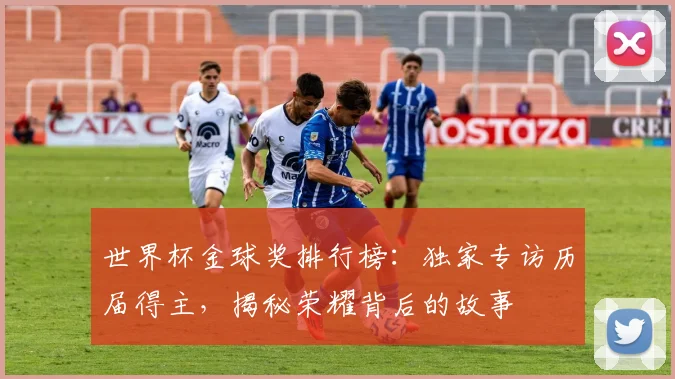世界杯金球奖排行榜：独家专访历届得主，揭秘荣耀背后的故事