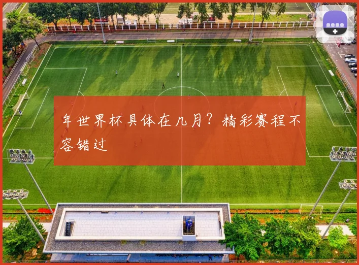 年世界杯具体在几月？精彩赛程不容错过