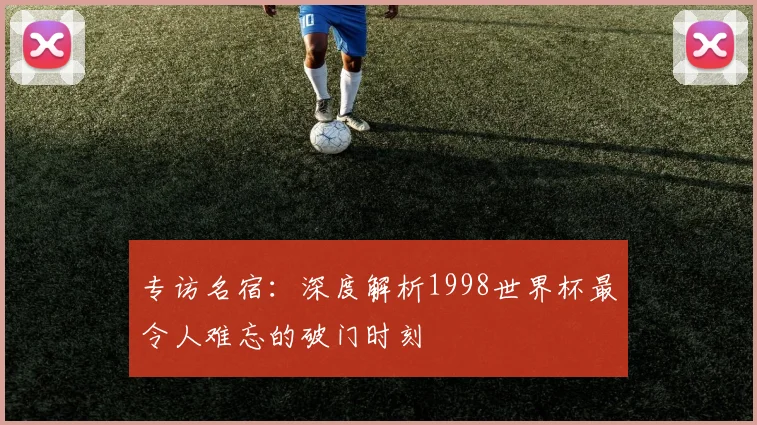 专访名宿：深度解析1998世界杯最令人难忘的破门时刻