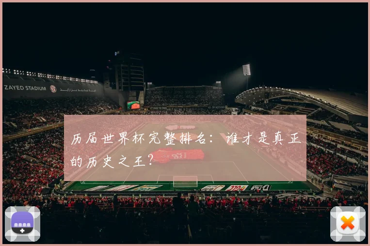 历届世界杯完整排名：谁才是真正的历史之王？