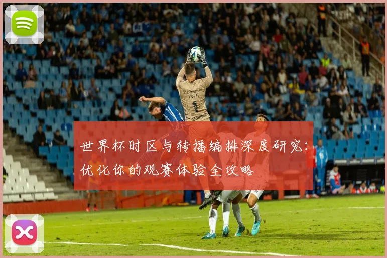世界杯时区与转播编排深度研究：优化你的观赛体验全攻略