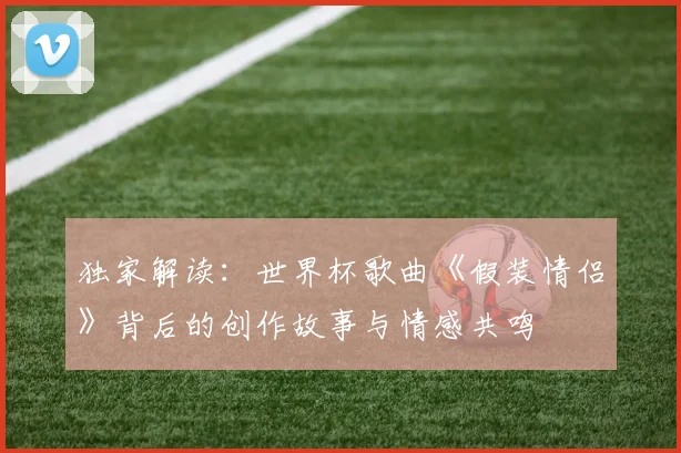独家解读：世界杯歌曲《假装情侣》背后的创作故事与情感共鸣