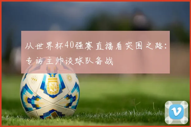 从世界杯40强赛直播看突围之路：专访主帅谈球队备战