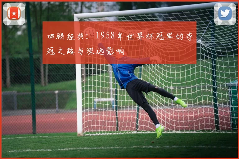 回顾经典：1958年世界杯冠军的夺冠之路与深远影响