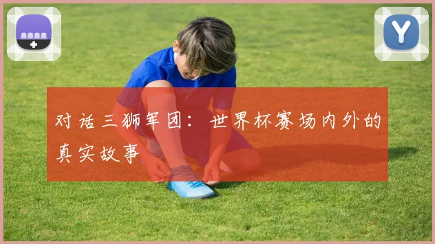 对话三狮军团：世界杯赛场内外的真实故事