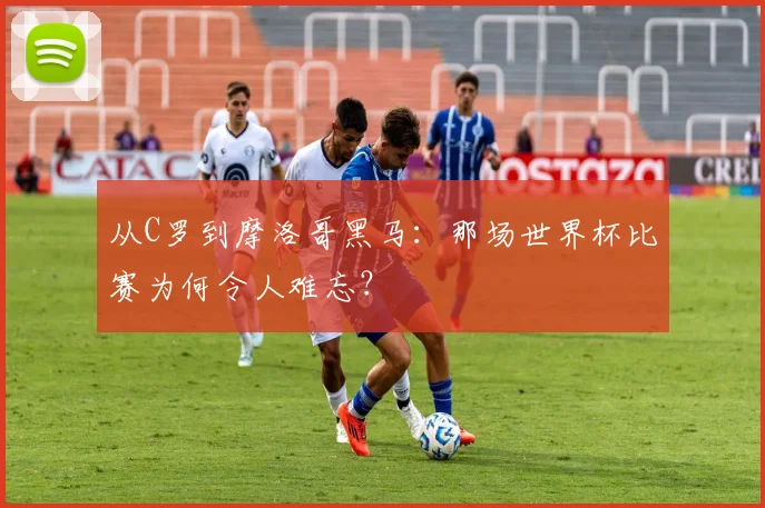 从C罗到摩洛哥黑马：那场世界杯比赛为何令人难忘？