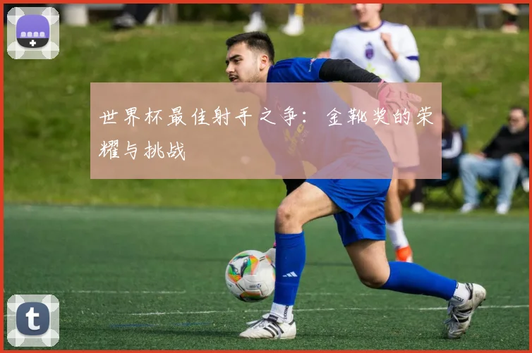 世界杯最佳射手之争：金靴奖的荣耀与挑战