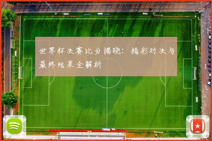 世界杯决赛比分揭晓：精彩对决与最终结果全解析