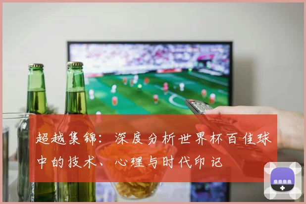 超越集锦：深度分析世界杯百佳球中的技术、心理与时代印记