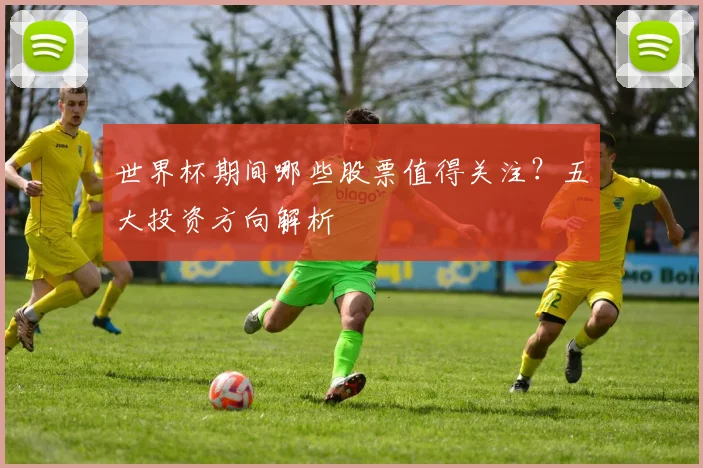 世界杯期间哪些股票值得关注？五大投资方向解析