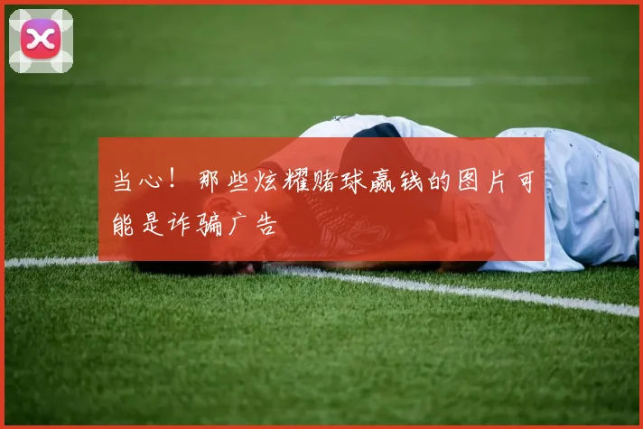 当心！那些炫耀赌球赢钱的图片可能是诈骗广告