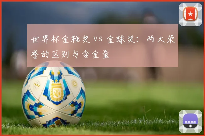 世界杯金靴奖 vs 金球奖：两大荣誉的区别与含金量