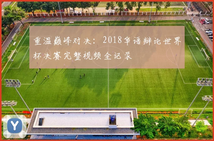 重温巅峰对决：2018华语辩论世界杯决赛完整视频全记录
