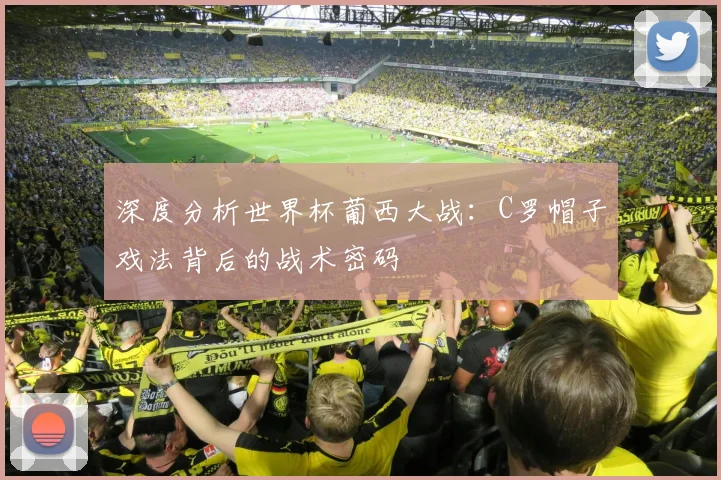 深度分析世界杯葡西大战：C罗帽子戏法背后的战术密码
